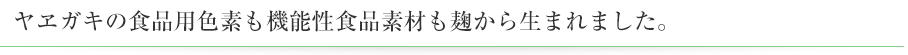ヤヱガキの食品用色素も機能性食品素材も麹から生まれました。