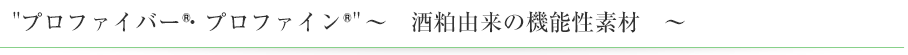 プロファイバー<sup>®</sup>・プロファイン<sup>®</sup> ～酒粕由来の機能性素材～